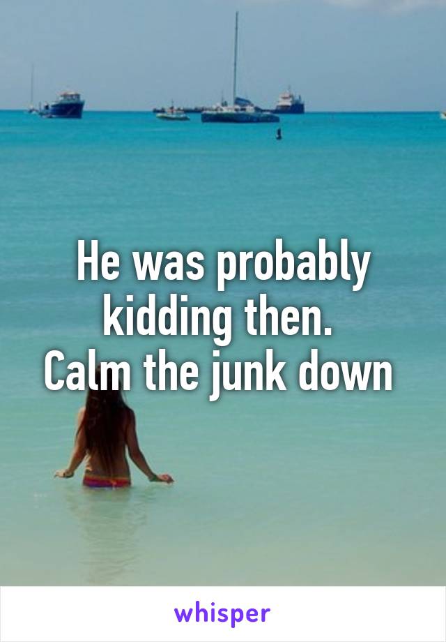 He was probably kidding then. 
Calm the junk down 