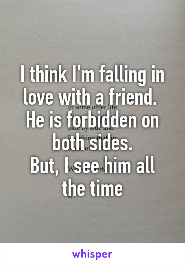 I think I'm falling in love with a friend. 
He is forbidden on both sides.
But, I see him all the time