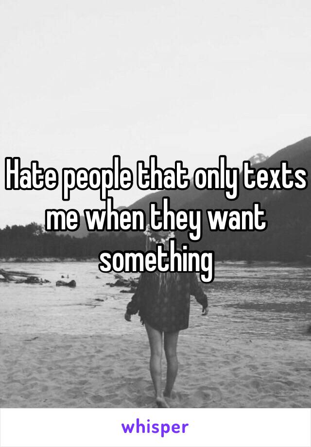 Hate people that only texts me when they want something