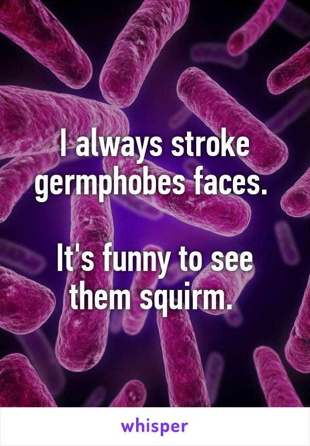 I always stroke germphobes faces. 

It's funny to see them squirm. 