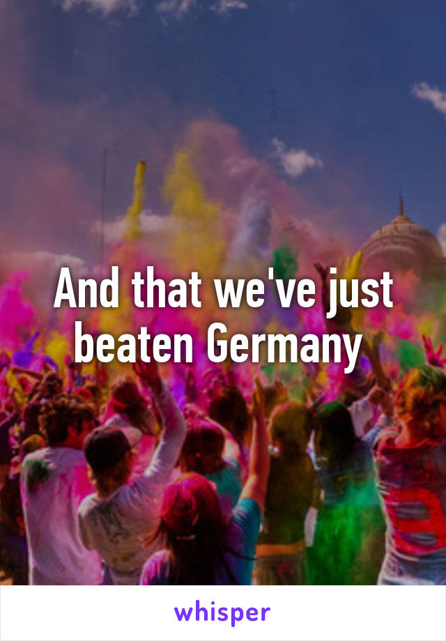 And that we've just beaten Germany 