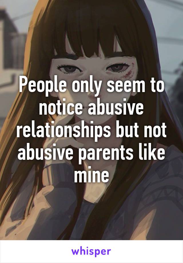 People only seem to notice abusive relationships but not abusive parents like mine