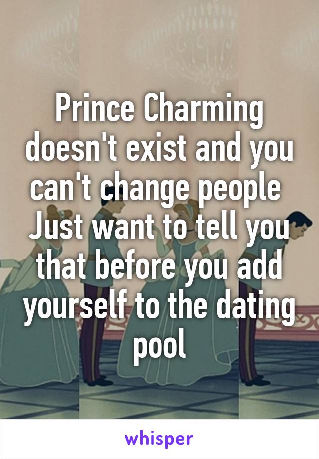 Prince Charming doesn't exist and you can't change people 
Just want to tell you that before you add yourself to the dating pool