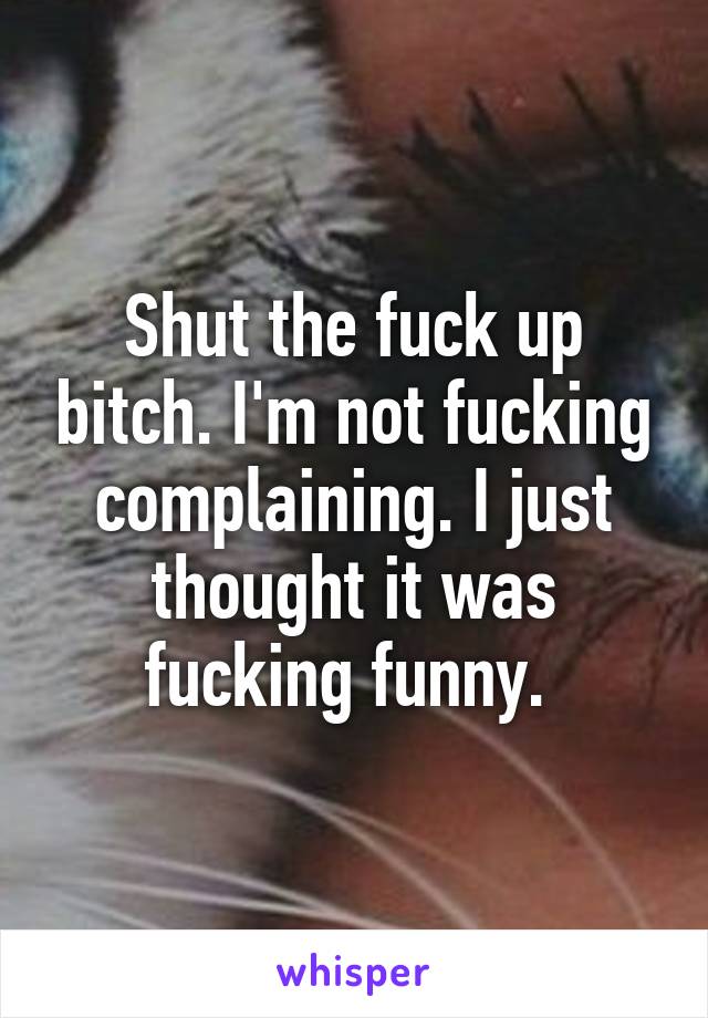Shut the fuck up bitch. I'm not fucking complaining. I just thought it was fucking funny. 