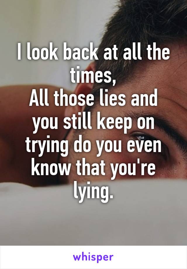 I look back at all the times,
All those lies and you still keep on trying do you even know that you're lying.
