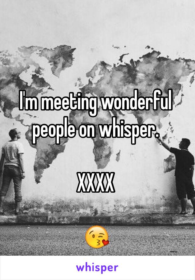 I'm meeting wonderful people on whisper. 

XXXX

😘