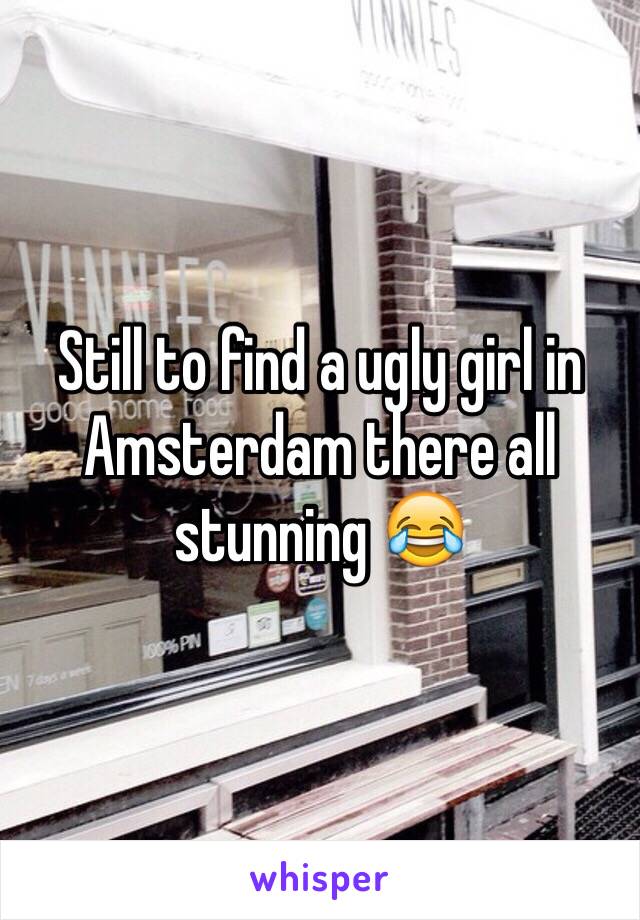 Still to find a ugly girl in Amsterdam there all stunning 😂