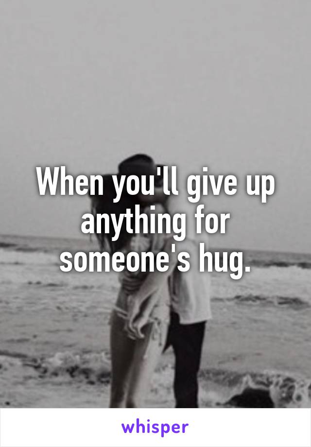 When you'll give up anything for someone's hug.