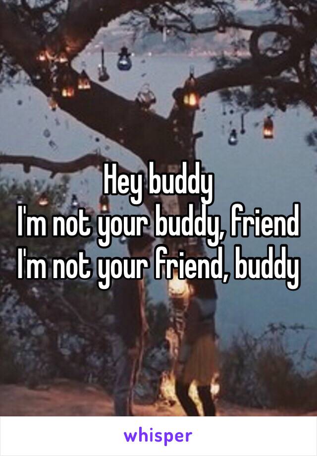 Hey buddy
I'm not your buddy, friend
I'm not your friend, buddy