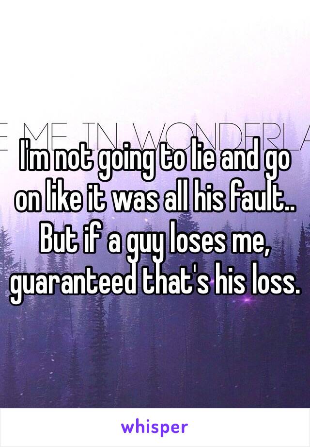 I'm not going to lie and go on like it was all his fault.. 
But if a guy loses me, guaranteed that's his loss.