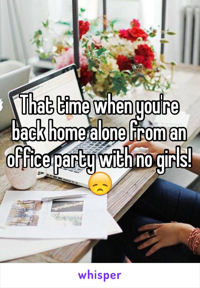 That time when you're back home alone from an office party with no girls! 😞