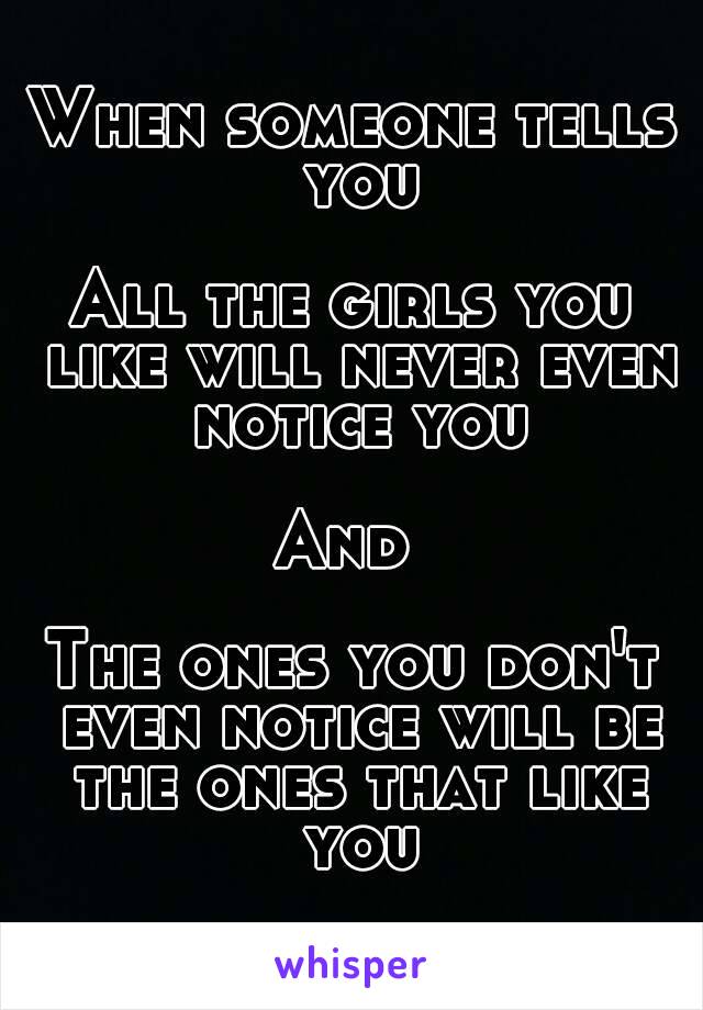 When someone tells you

All the girls you like will never even notice you

And 

The ones you don't even notice will be the ones that like you