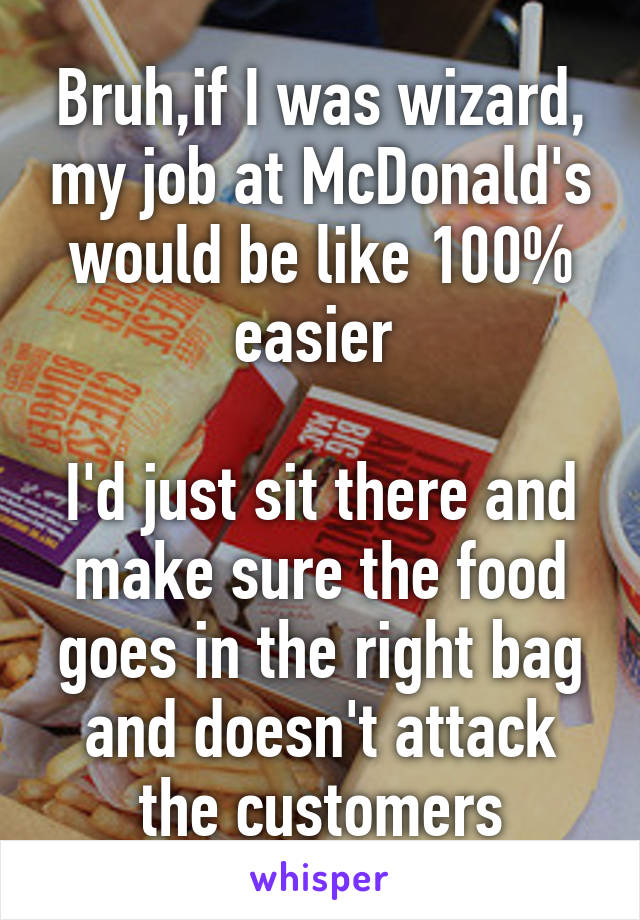 Bruh,if I was wizard, my job at McDonald's would be like 100% easier 

I'd just sit there and make sure the food goes in the right bag and doesn't attack the customers