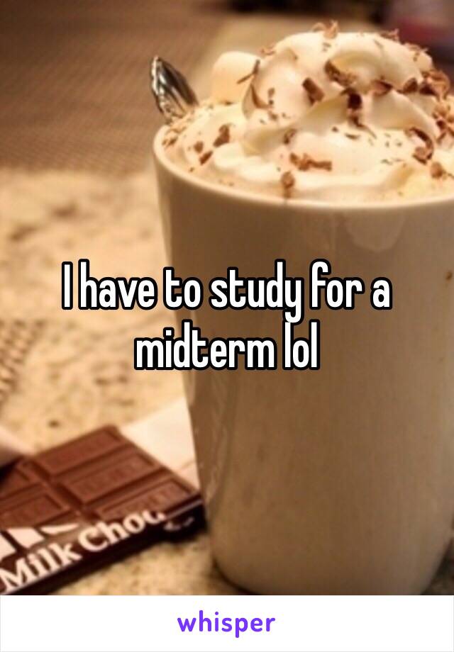 I have to study for a midterm lol