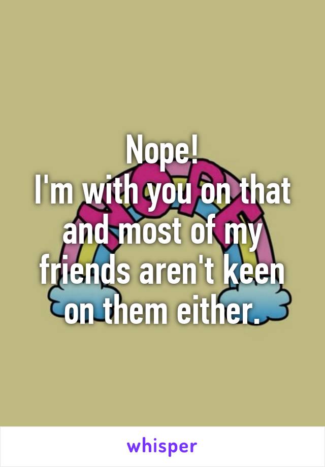 Nope!
I'm with you on that and most of my friends aren't keen on them either.