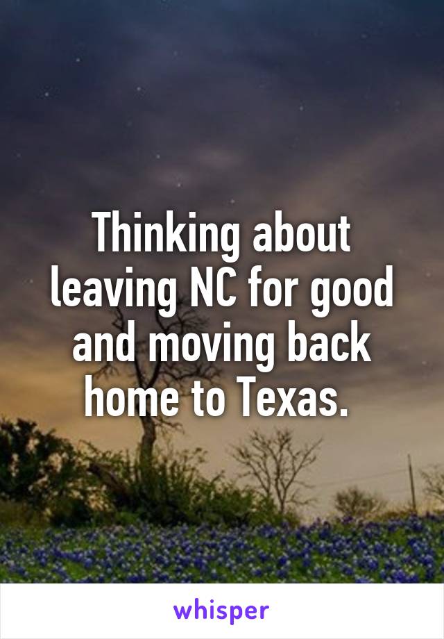 Thinking about leaving NC for good and moving back home to Texas. 