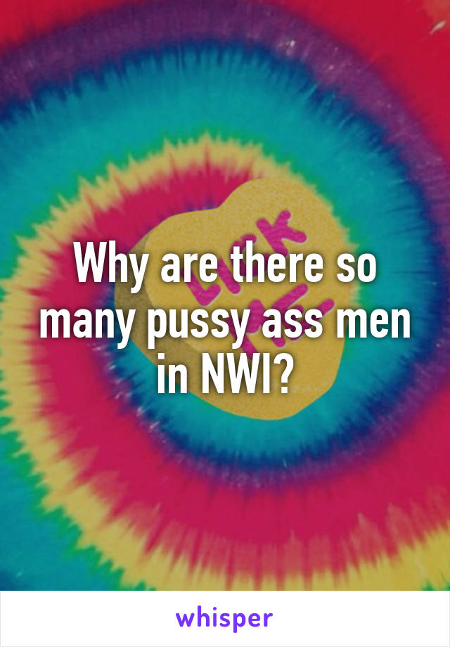 Why are there so many pussy ass men in NWI?