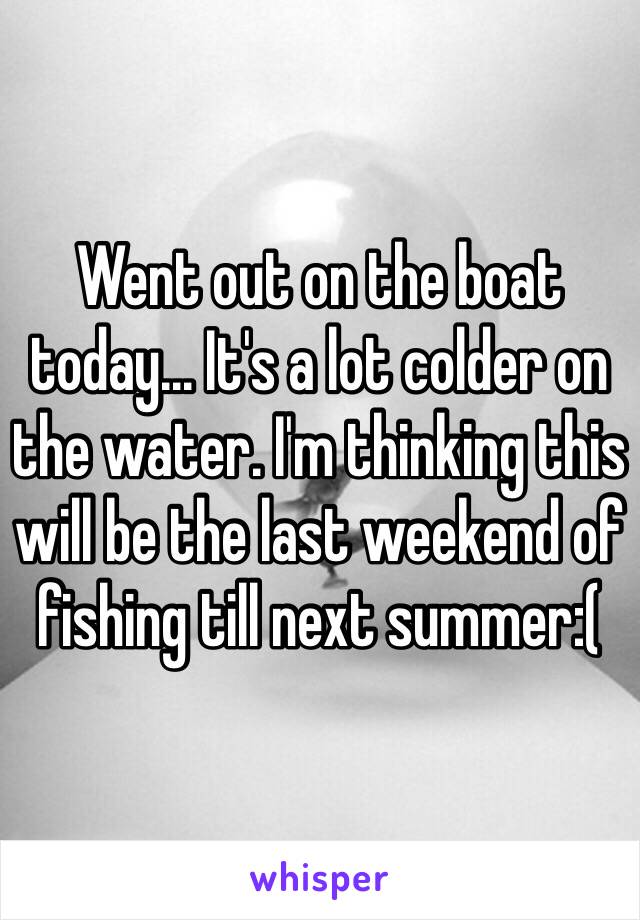 Went out on the boat today... It's a lot colder on the water. I'm thinking this will be the last weekend of fishing till next summer:(