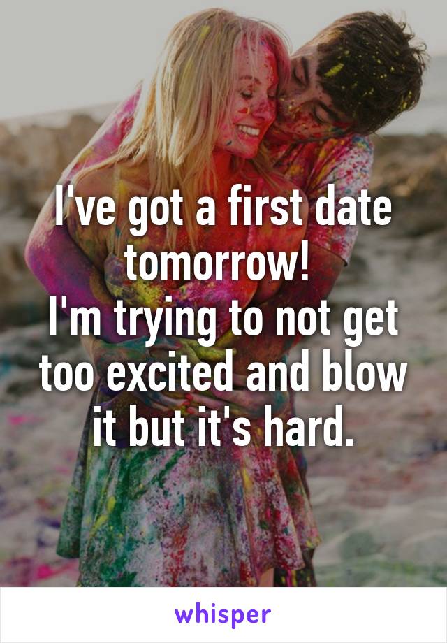 I've got a first date tomorrow! 
I'm trying to not get too excited and blow it but it's hard.