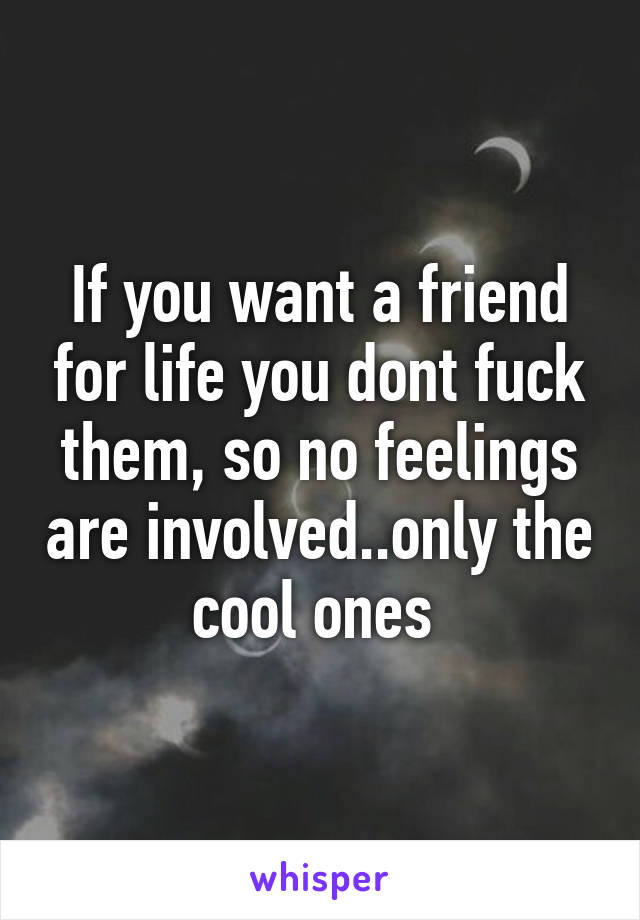 If you want a friend for life you dont fuck them, so no feelings are involved..only the cool ones 