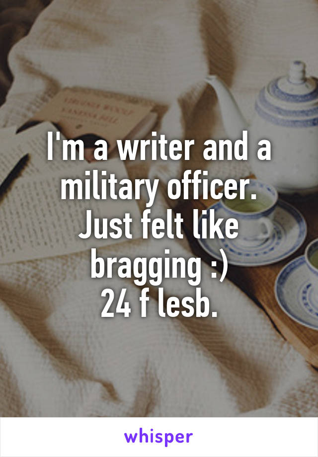 I'm a writer and a military officer.
Just felt like bragging :)
24 f lesb.