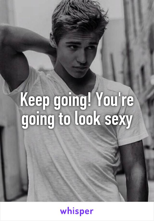 Keep going! You're going to look sexy