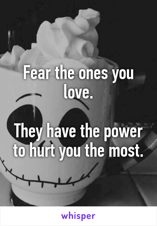 Fear the ones you love.

They have the power to hurt you the most.