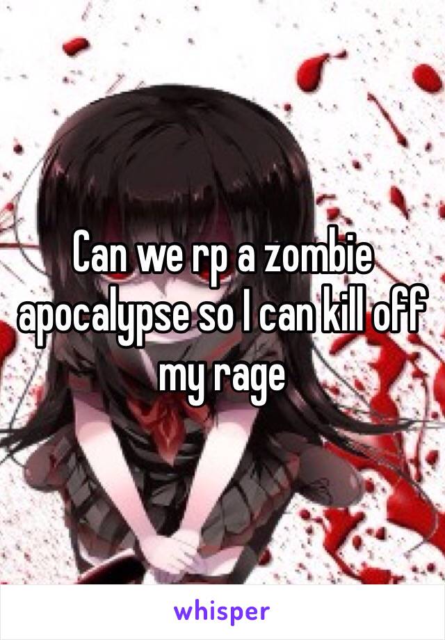 Can we rp a zombie apocalypse so I can kill off my rage