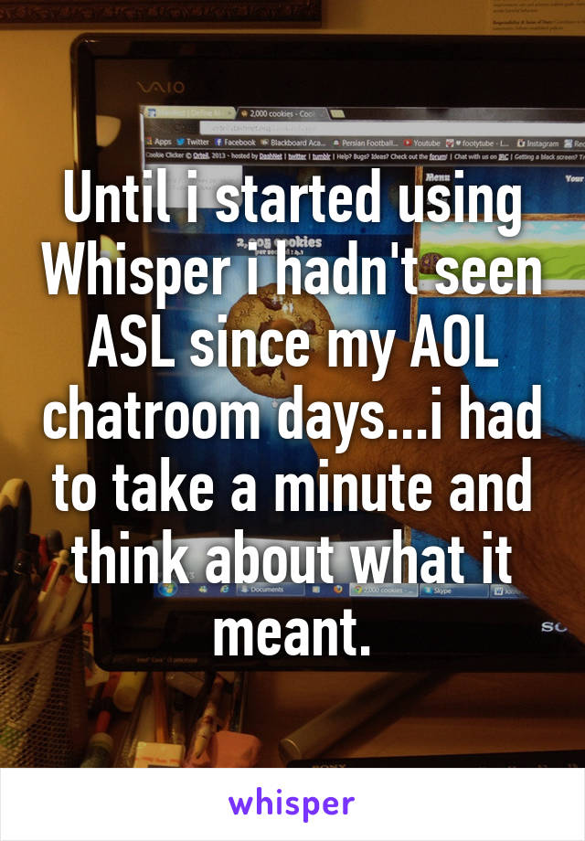 Until i started using Whisper i hadn't seen ASL since my AOL chatroom days...i had to take a minute and think about what it meant.