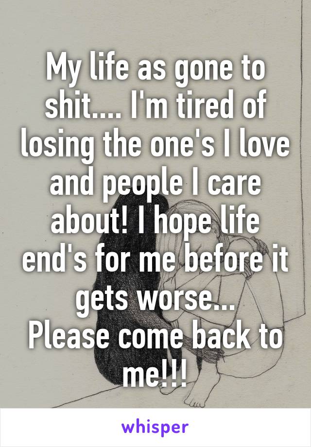 My life as gone to shit.... I'm tired of losing the one's I love and people I care about! I hope life end's for me before it gets worse...
Please come back to me!!!