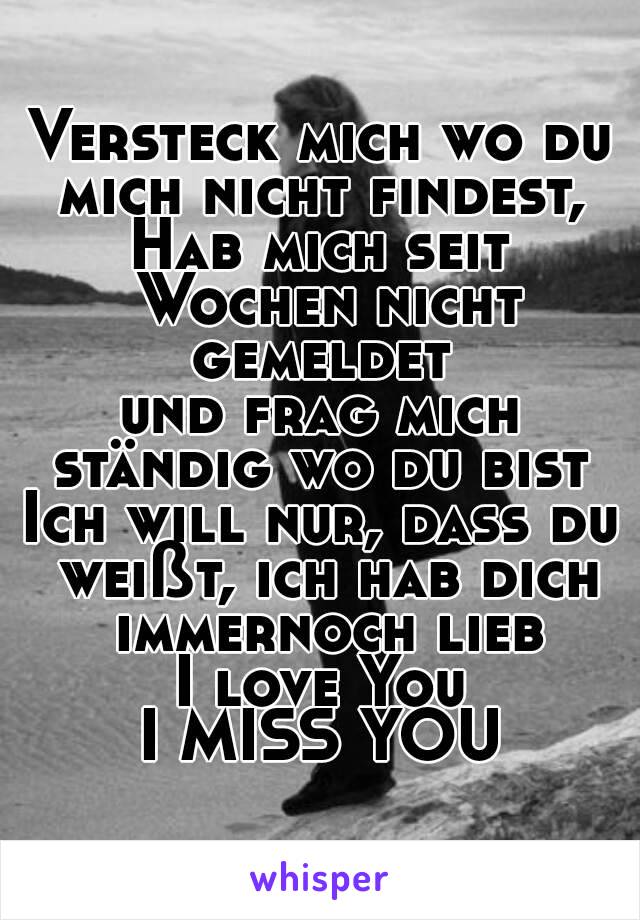 Versteck mich wo du mich nicht findest, 
Hab mich seit Wochen nicht gemeldet 
und frag mich ständig wo du bist 
Ich will nur, dass du weißt, ich hab dich immernoch lieb
I love You
I MISS YOU
