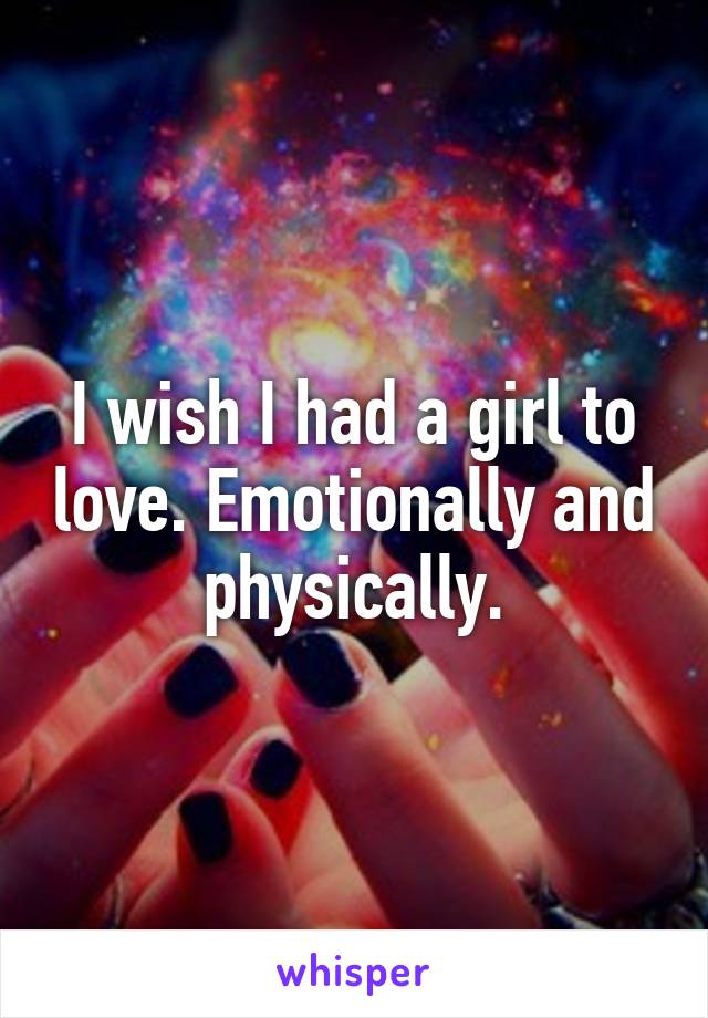 I wish I had a girl to love. Emotionally and physically.