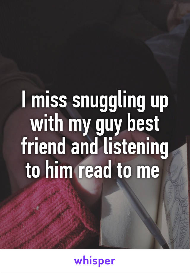 I miss snuggling up with my guy best friend and listening to him read to me 