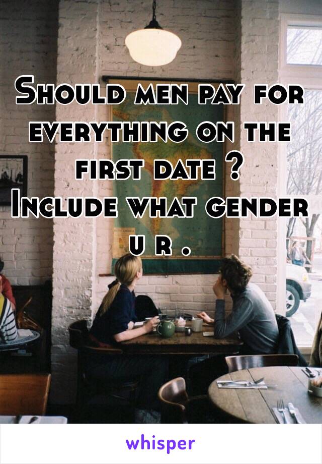 Should men pay for everything on the first date ? 
Include what gender u r .