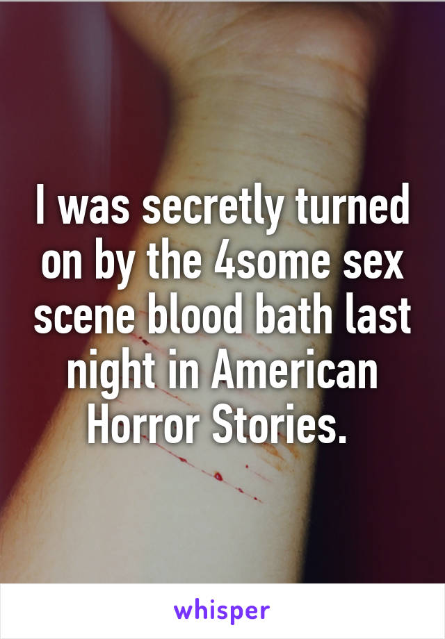 I was secretly turned on by the 4some sex scene blood bath last night in American Horror Stories. 