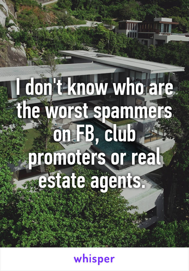 I don't know who are the worst spammers on FB, club promoters or real estate agents. 