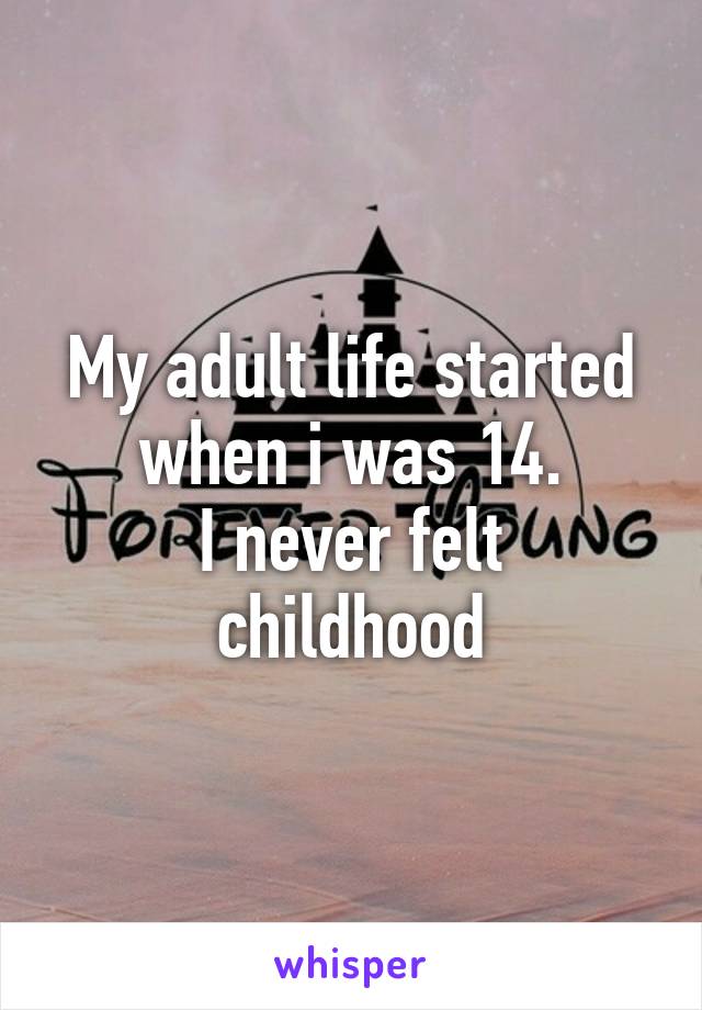 My adult life started when i was 14.
I never felt childhood