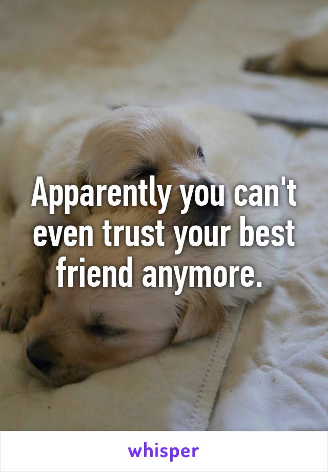 Apparently you can't even trust your best friend anymore. 