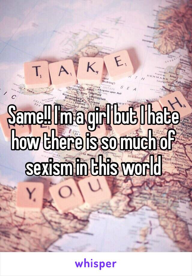 Same!! I'm a girl but I hate how there is so much of sexism in this world