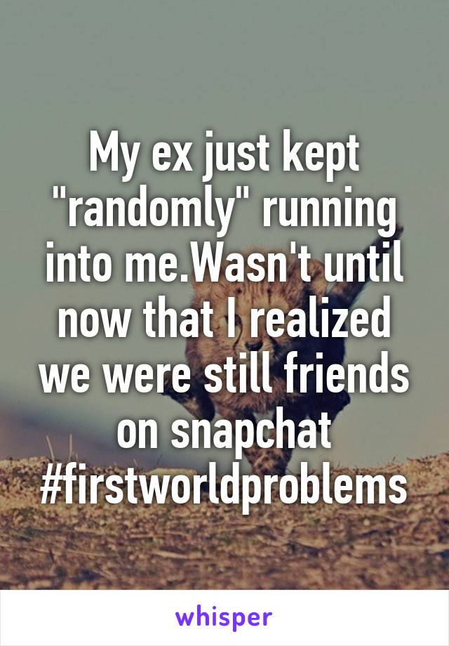 My ex just kept "randomly" running into me.Wasn't until now that I realized we were still friends on snapchat
#firstworldproblems