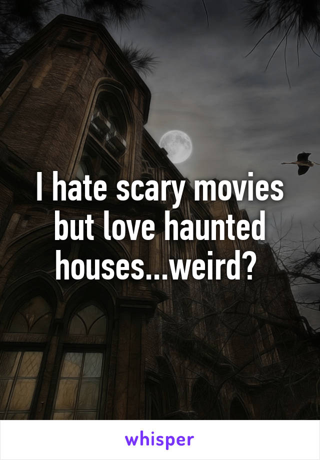 I hate scary movies but love haunted houses...weird? 