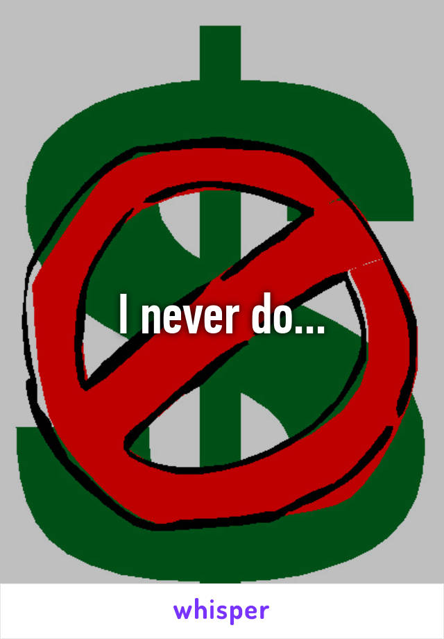 I never do...