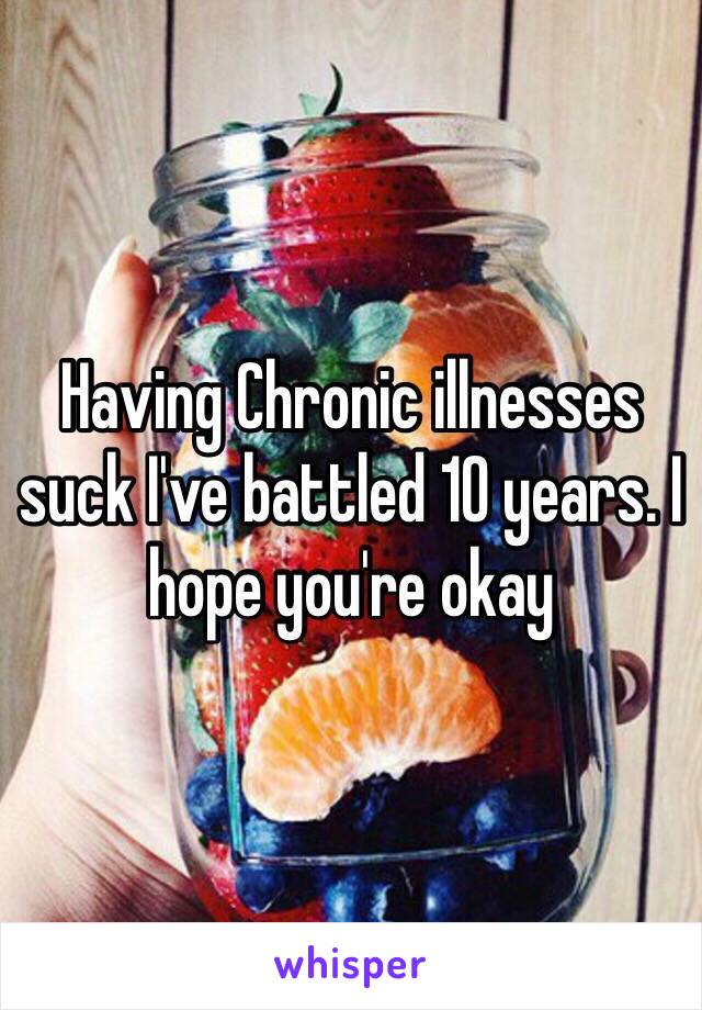 Having Chronic illnesses suck I've battled 10 years. I hope you're okay 