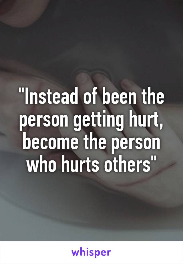 "Instead of been the person getting hurt, become the person who hurts others"