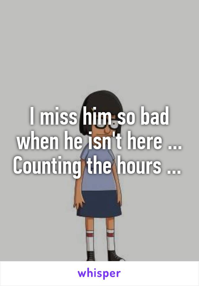 I miss him so bad when he isn't here ... Counting the hours ... 