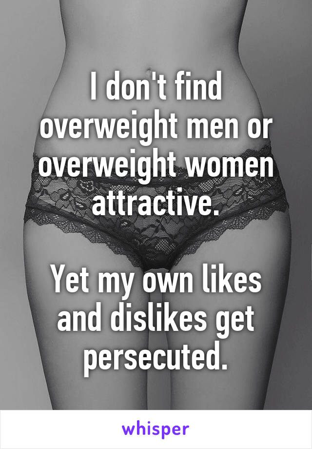 I don't find overweight men or overweight women attractive.

Yet my own likes and dislikes get persecuted.