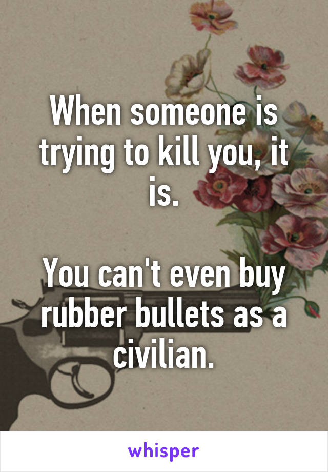 When someone is trying to kill you, it is.

You can't even buy rubber bullets as a civilian.