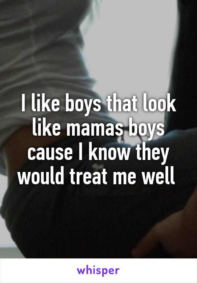 I like boys that look like mamas boys cause I know they would treat me well 