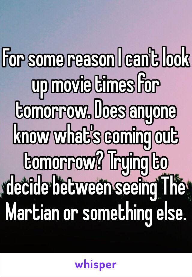 For some reason I can't look up movie times for tomorrow. Does anyone know what's coming out tomorrow? Trying to decide between seeing The Martian or something else. 