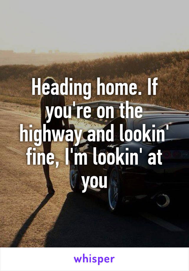 Heading home. If you're on the highway and lookin' fine, I'm lookin' at you